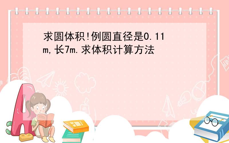 求圆体积!例圆直径是0.11m,长7m.求体积计算方法