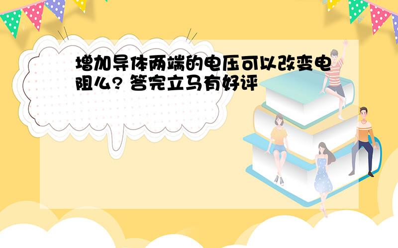 增加导体两端的电压可以改变电阻么? 答完立马有好评