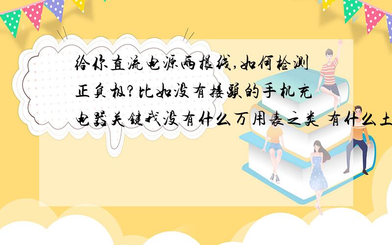 给你直流电源两根线,如何检测正负极?比如没有接头的手机充电器关键我没有什么万用表之类 有什么土办法可以检测