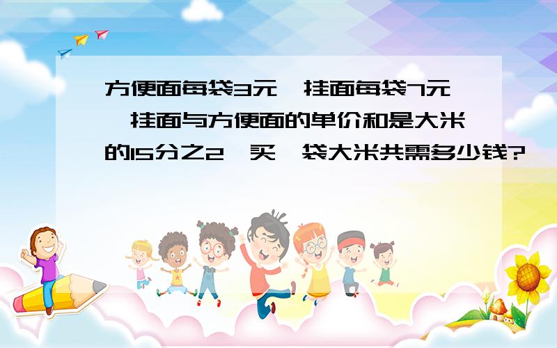 方便面每袋3元,挂面每袋7元,挂面与方便面的单价和是大米的15分之2,买一袋大米共需多少钱?