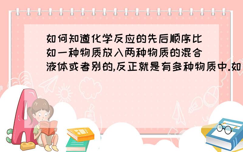 如何知道化学反应的先后顺序比如一种物质放入两种物质的混合液体或者别的,反正就是有多种物质中.如何知道先与谁先反应?回答的简单易懂一些,