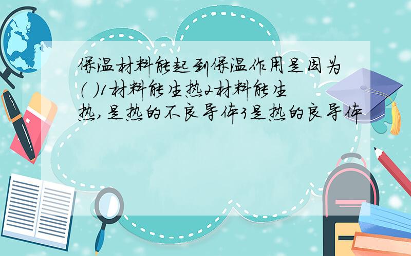 保温材料能起到保温作用是因为（ ）1材料能生热2材料能生热,是热的不良导体3是热的良导体