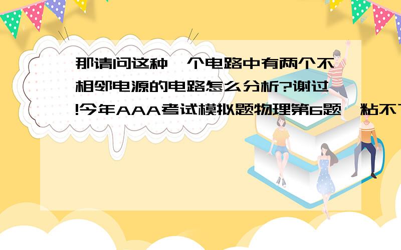 那请问这种一个电路中有两个不相邻电源的电路怎么分析?谢过!今年AAA考试模拟题物理第6题,粘不下来,麻烦找到看一下吧