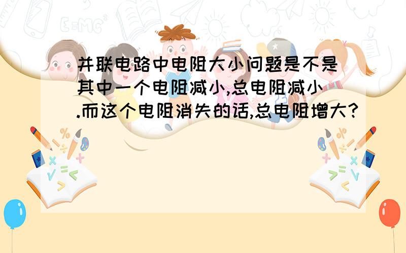 并联电路中电阻大小问题是不是其中一个电阻减小,总电阻减小.而这个电阻消失的话,总电阻增大?