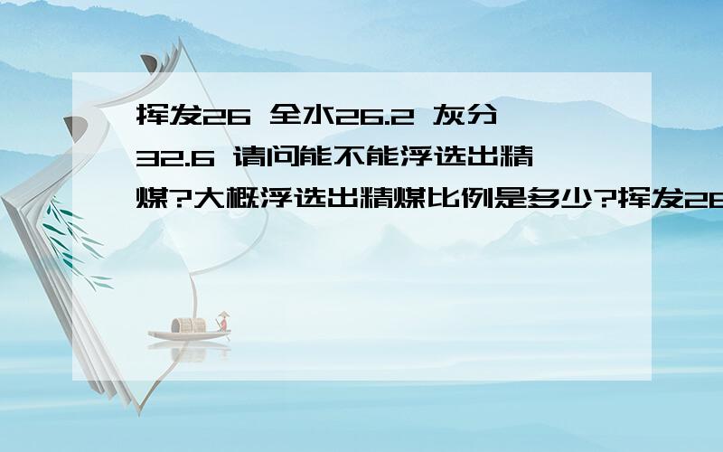 挥发26 全水26.2 灰分32.6 请问能不能浮选出精煤?大概浮选出精煤比例是多少?挥发26 全水26.2 灰分32.6是煤泥，忘记说明了不好意思