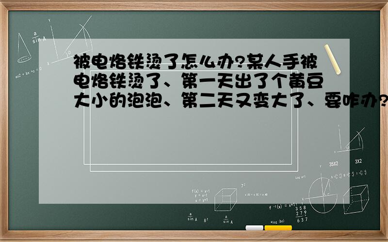 被电烙铁烫了怎么办?某人手被电烙铁烫了、第一天出了个黄豆大小的泡泡、第二天又变大了、要咋办?