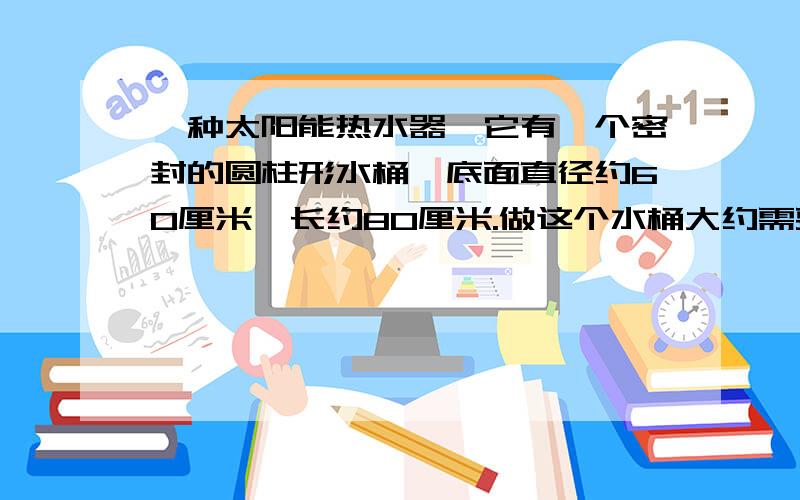 一种太阳能热水器,它有一个密封的圆柱形水桶,底面直径约60厘米,长约80厘米.做这个水桶大约需要多少平方米的不锈钢板(得数保留两位小数）?这个水桶大约能装水多少升?（得数保留整数）