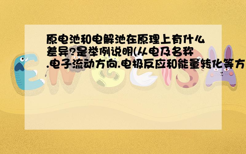 原电池和电解池在原理上有什么差异?是举例说明(从电及名称.电子流动方向.电极反应和能量转化等方面进行比较）