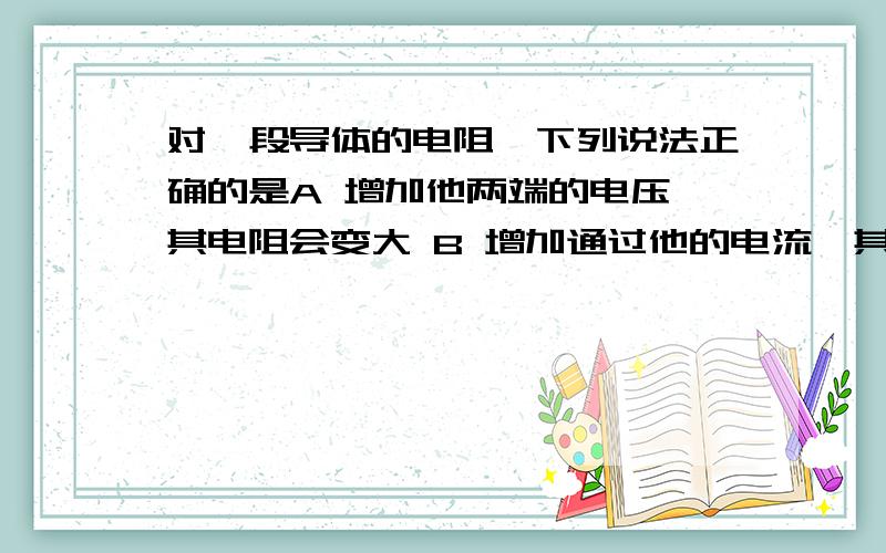 对一段导体的电阻,下列说法正确的是A 增加他两端的电压,其电阻会变大 B 增加通过他的电流,其电阻会变小C把他均匀拉长,其电阻会变小D 他的电阻与电压,电流大小无关