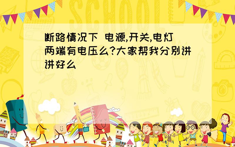 断路情况下 电源,开关,电灯两端有电压么?大家帮我分别讲讲好么