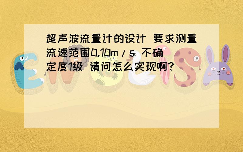 超声波流量计的设计 要求测量流速范围0.10m/s 不确定度1级 请问怎么实现啊?