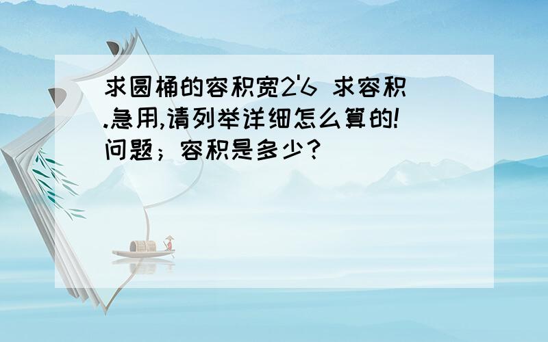 求圆桶的容积宽2'6 求容积.急用,请列举详细怎么算的!问题；容积是多少？