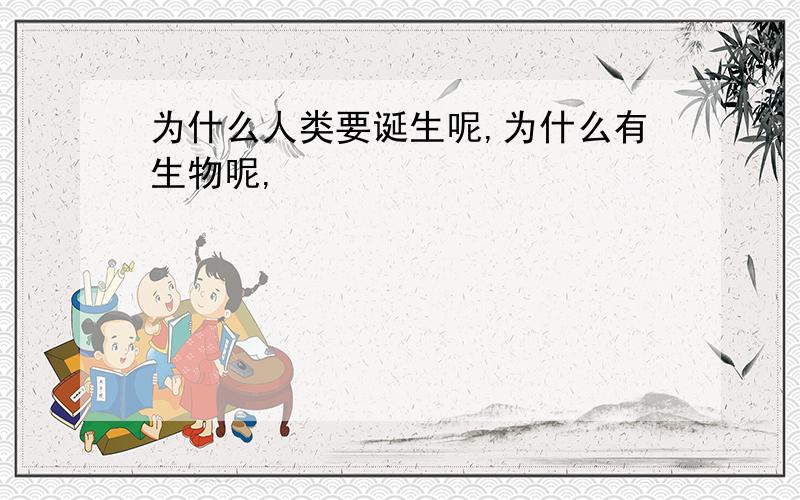 为什么人类要诞生呢,为什么有生物呢,