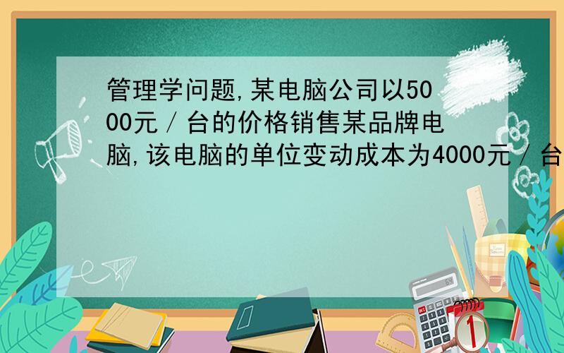 管理学问题,某电脑公司以5000元／台的价格销售某品牌电脑,该电脑的单位变动成本为4000元／台,年固定成本为150万元,试问该公司的销售量为多少时可实现盈亏平衡?