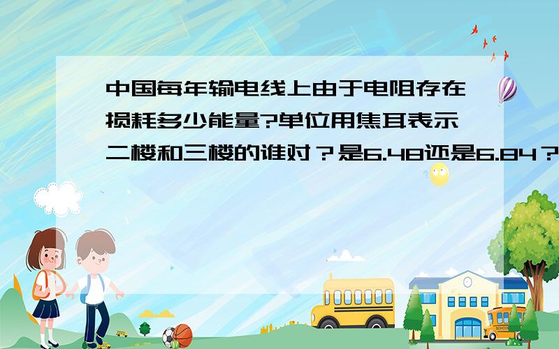 中国每年输电线上由于电阻存在损耗多少能量?单位用焦耳表示二楼和三楼的谁对？是6.48还是6.84？