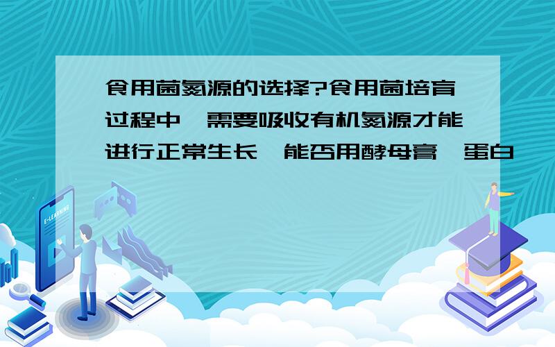 食用菌氮源的选择?食用菌培育过程中,需要吸收有机氮源才能进行正常生长,能否用酵母膏、蛋白胨、或者微生物如光合细菌代替麦麸和米糠提供氮源?是否有更经济的氮源?希望列举一些.其使
