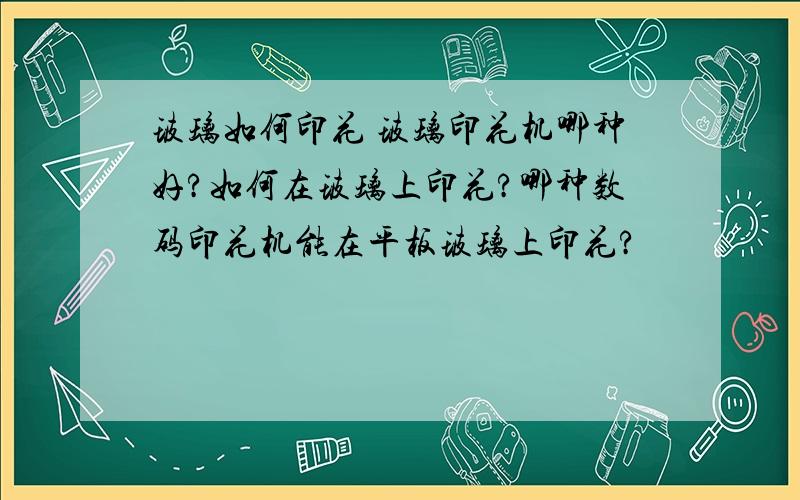 玻璃如何印花 玻璃印花机哪种好?如何在玻璃上印花?哪种数码印花机能在平板玻璃上印花?