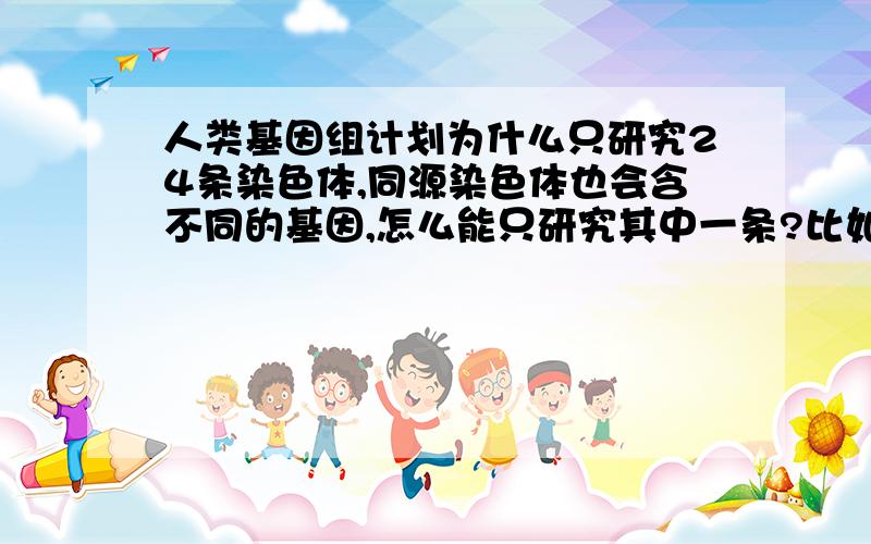 人类基因组计划为什么只研究24条染色体,同源染色体也会含不同的基因,怎么能只研究其中一条?比如1号染色体,两条同源染色体上的基因可能不同（如等位基因）,也就是说DNA序列不同,人类基