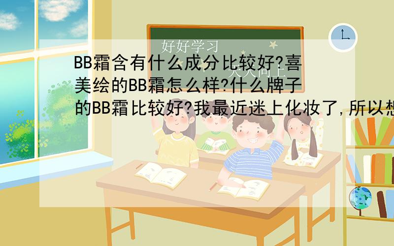 BB霜含有什么成分比较好?喜美绘的BB霜怎么样?什么牌子的BB霜比较好?我最近迷上化妆了,所以想知道BB霜里都含有一些什么成分好,什么最适合自己.