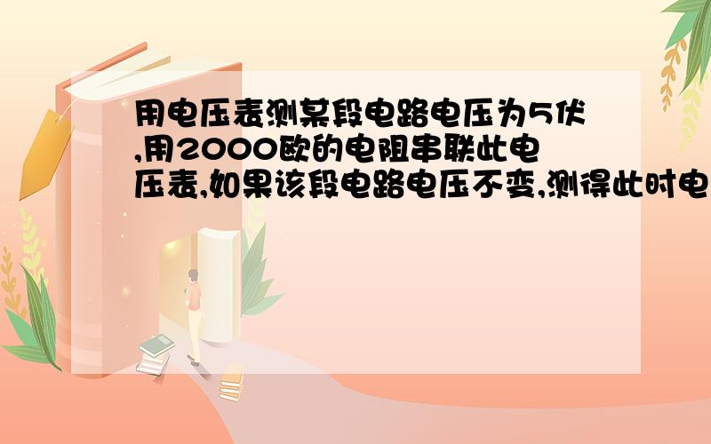 用电压表测某段电路电压为5伏,用2000欧的电阻串联此电压表,如果该段电路电压不变,测得此时电压为3伏...用电压表测某段电路电压为5伏,用2000欧的电阻串联此电压表,如果该段电路电压不变,