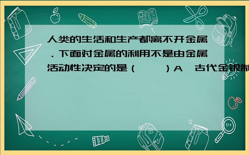 人类的生活和生产都离不开金属．下面对金属的利用不是由金属活动性决定的是（　　）A、古代金银制品能保存至今B、用锌与稀硫酸反应制取氢气 C、用铝合金制作门窗框架 D、用铁回收含