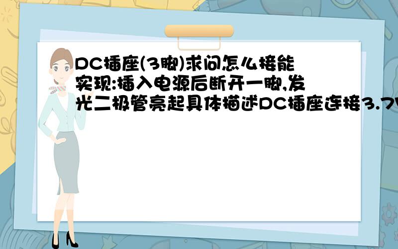 DC插座(3脚)求问怎么接能实现:插入电源后断开一脚,发光二极管亮起具体描述DC插座连接3.7V锂电池,中间接一个红绿发光二极管.平时不亮插入充电插头后,DC插座上有一只脚断开.这时候二极管才