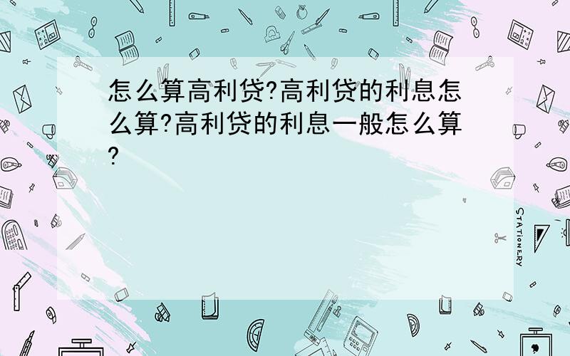 怎么算高利贷?高利贷的利息怎么算?高利贷的利息一般怎么算?