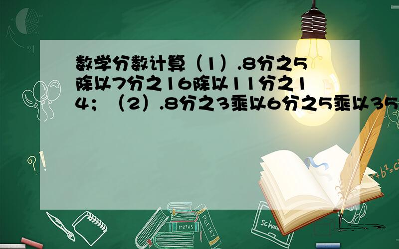 数学分数计算（1）.8分之5除以7分之16除以11分之14；（2）.8分之3乘以6分之5乘以35分之24；（3）.26分之19除以55分之38乘以11分之5；（4）.12除以5分之3乘以3分之2.