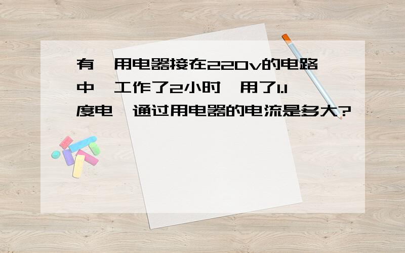 有一用电器接在220v的电路中,工作了2小时,用了1.1度电,通过用电器的电流是多大?