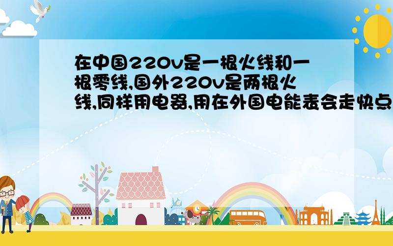 在中国220v是一根火线和一根零线,国外220v是两根火线,同样用电器,用在外国电能表会走快点咖吗?