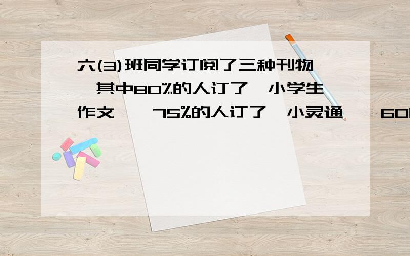 六(3)班同学订阅了三种刊物,其中80%的人订了《小学生作文》,75%的人订了《小灵通》,60的人订了《少年》.这三种都定了的人占全班的百分之几?