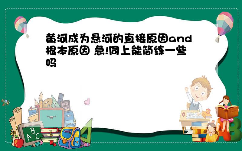 黄河成为悬河的直接原因and根本原因 急!同上能简练一些吗