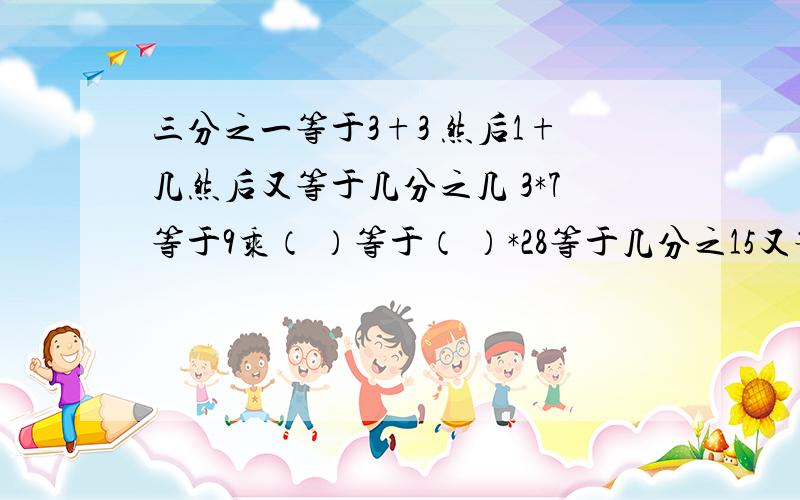 三分之一等于3+3 然后1+几然后又等于几分之几 3*7等于9乘（ ）等于（ ）*28等于几分之15又等于42分之几啊答好了我会加钱的