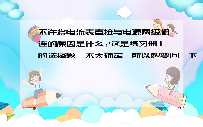 不许将电流表直接与电源两级相连的原因是什么?这是练习册上的选择题,不太确定,所以想要问一下,请大家多多帮忙啊(*^__^*) 谢谢