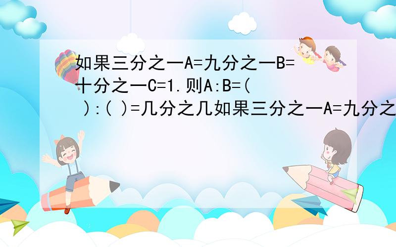 如果三分之一A=九分之一B=十分之一C=1.则A:B=( ):( )=几分之几如果三分之一A=九分之一B=十分之一C=1.则A:B=( ):( )=几分之几 C:A=( ):( )=几分之几 C:B=( ):( )=几分之几