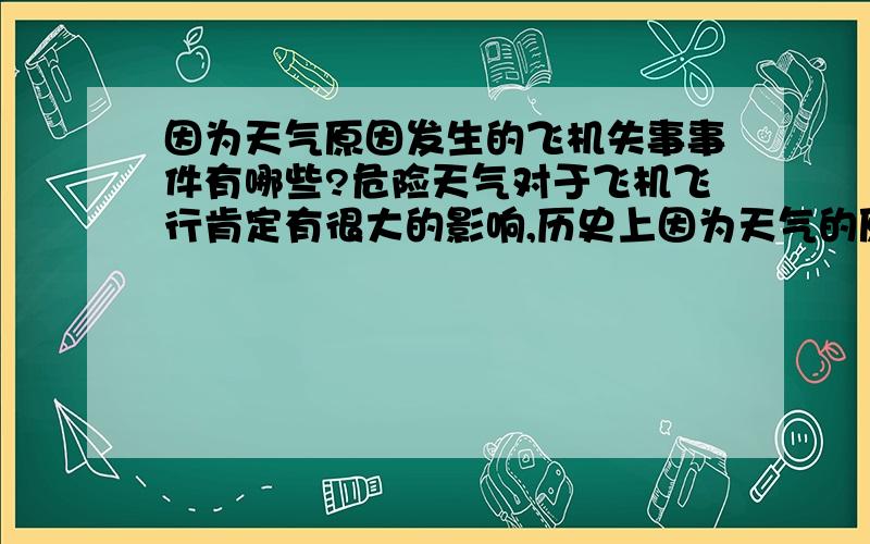 因为天气原因发生的飞机失事事件有哪些?危险天气对于飞机飞行肯定有很大的影响,历史上因为天气的原因飞机失事事件有那些呢.最好能很详细的描述天气影响的情况,