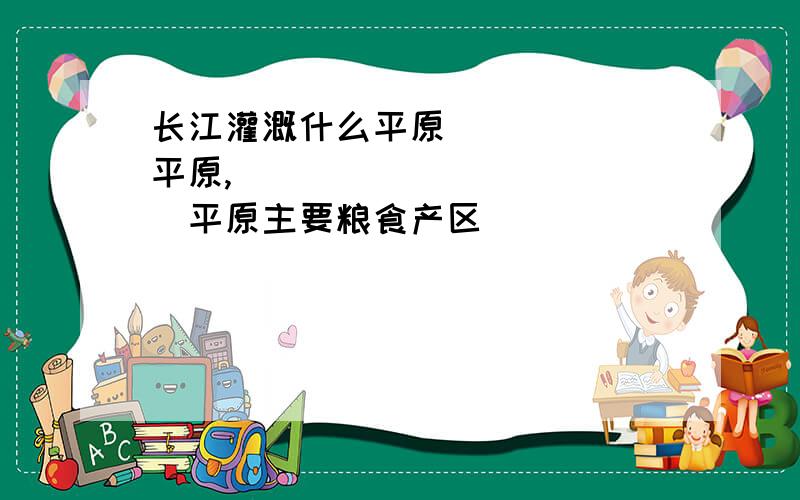 长江灌溉什么平原 _____平原,____________平原主要粮食产区