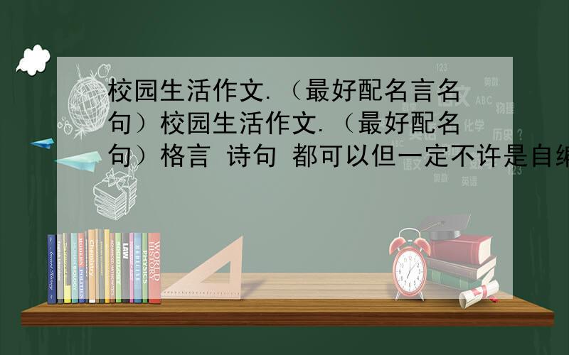 校园生活作文.（最好配名言名句）校园生活作文.（最好配名句）格言 诗句 都可以但一定不许是自编的 最好有出处