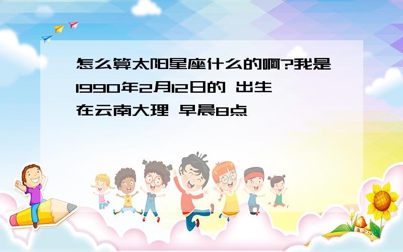 怎么算太阳星座什么的啊?我是1990年2月12日的 出生在云南大理 早晨8点