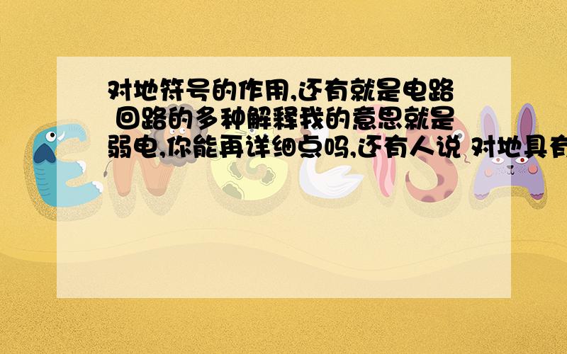 对地符号的作用,还有就是电路 回路的多种解释我的意思就是弱电,你能再详细点吗,还有人说 对地具有回路的作用不太好理解