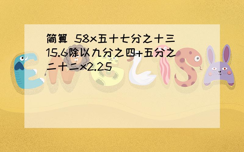 简算 58x五十七分之十三 15.6除以九分之四+五分之二十二x2.25