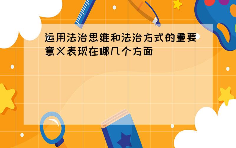 运用法治思维和法治方式的重要意义表现在哪几个方面