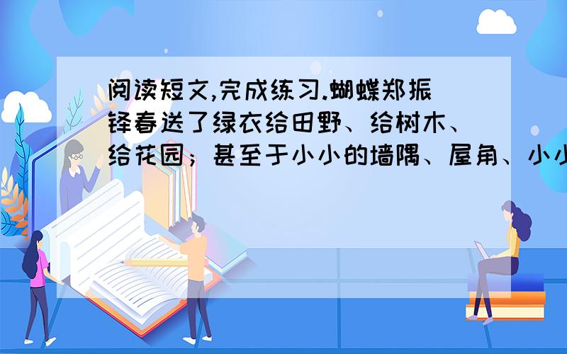 阅读短文,完成练习.蝴蝶郑振铎春送了绿衣给田野、给树木、给花园；甚至于小小的墙隅、屋角、小小的庭前阶下,也点缀着新绿.就是油碧色的湖水,被春风粼粼的吹动,山间的溪流也开始淙淙