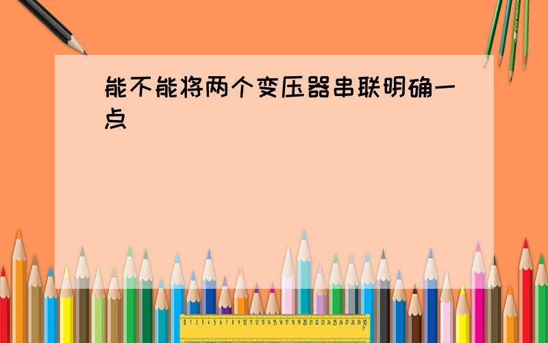 能不能将两个变压器串联明确一点