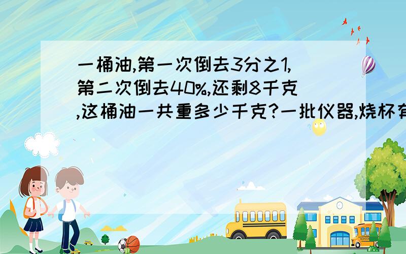 一桶油,第一次倒去3分之1,第二次倒去40%,还剩8千克,这桶油一共重多少千克?一批仪器,烧杯有180个,量筒的数量是烧杯的5分之2,漏斗的数量是量筒的8分之1,这批仪器一共有多少个?一间教室准备