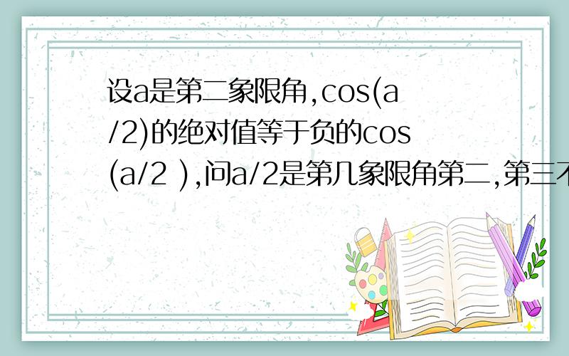 设a是第二象限角,cos(a/2)的绝对值等于负的cos(a/2 ),问a/2是第几象限角第二,第三不都行么,不懂