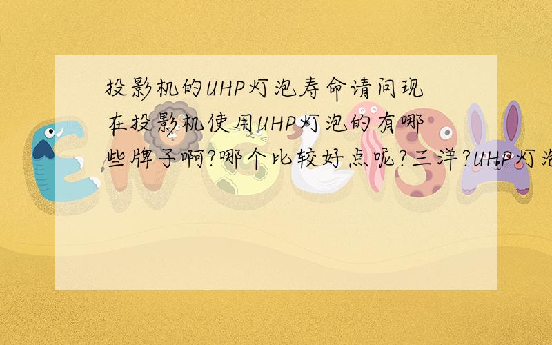 投影机的UHP灯泡寿命请问现在投影机使用UHP灯泡的有哪些牌子啊?哪个比较好点呢?三洋?UHP灯泡是不是使用寿命达到10000小时以上呢?UHP是不是目前投影机灯泡寿命最长的技术呢?我一天使用大概