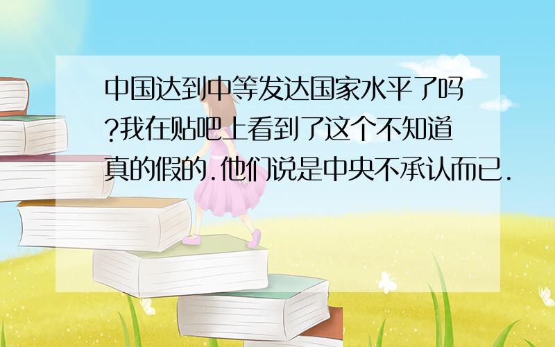 中国达到中等发达国家水平了吗?我在贴吧上看到了这个不知道真的假的.他们说是中央不承认而已.