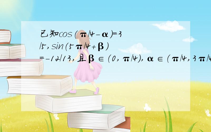 已知cos(π/4-α)=3/5,sin(5π/4+β)=-12/13,且β∈（0,π/4）,α∈（π/4,3π/4),求sin(α+β)因为α∈（π/4,3π/4),β∈（0,π/4）,所以（π/4-α）∈（-π/2,0）,（5π/4+β）∈（5π/4,3π/2）因此,由cos(π/4-α)=3/5,sin(5π/4+