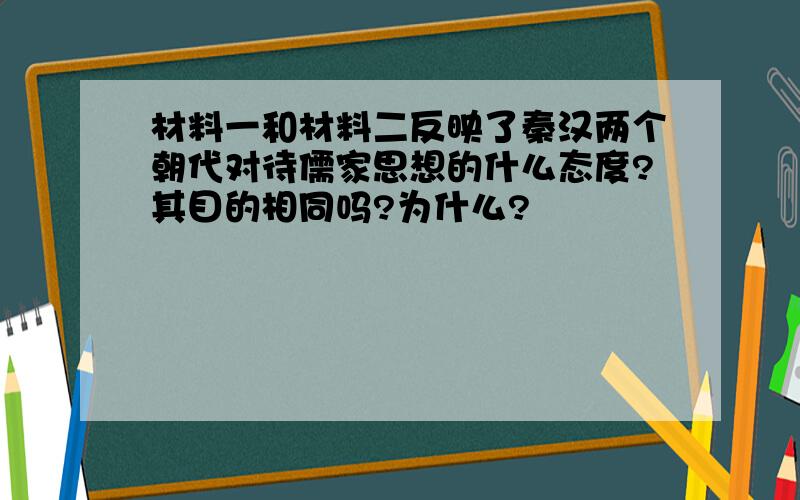 材料一和材料二反映了秦汉两个朝代对待儒家思想的什么态度?其目的相同吗?为什么?